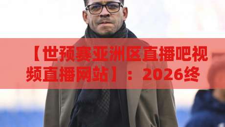 【世预赛亚洲区直播吧视频直播网站】：2026终极观赛指南，你猜怎么着？这些隐藏功能真香！