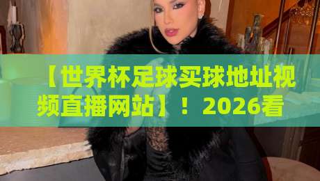【世界杯足球买球地址视频直播网站】！2026看球新姿势，这些平台值得一试
