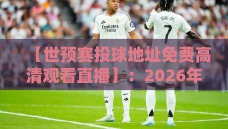 【世预赛投球地址免费高清观看直播】：2026年最全观赛指南，别再错过精彩对决