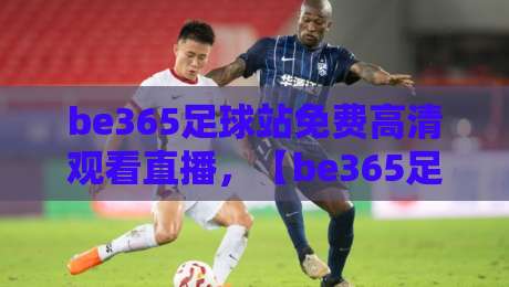 be365足球站免费高清观看直播，【be365足球站】2026年观赛全攻略