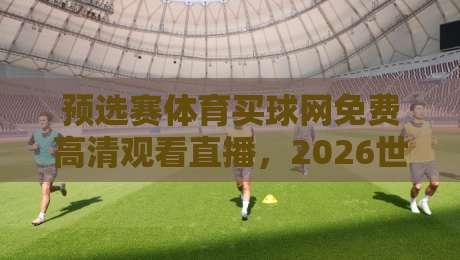 预选赛体育买球网免费高清观看直播，2026世界杯预选赛看这里不迷路！