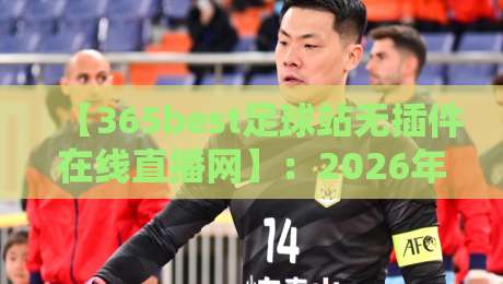【365best足球站无插件在线直播网】：2026年看球新体验，无广告畅享高清赛事