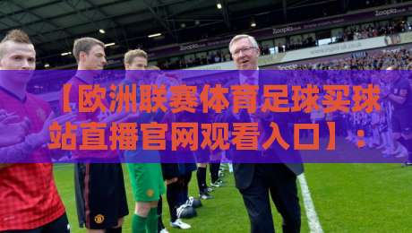 【欧洲联赛体育足球买球站直播官网观看入口】：2026年观赛全攻略