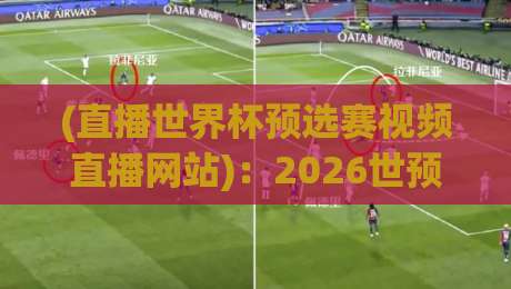 (直播世界杯预选赛视频直播网站)：2026世预赛终极观赛指南，这些免费高清网站让你告别卡顿和延迟！