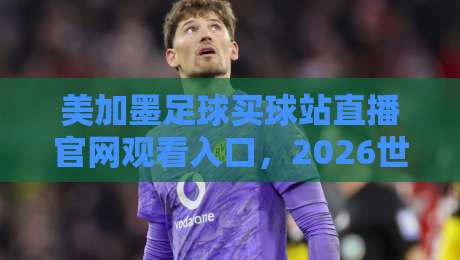 美加墨足球买球站直播官网观看入口，2026世界杯观赛指南