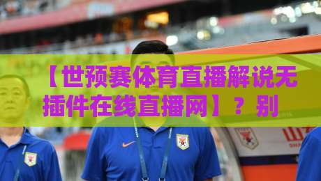 【世预赛体育直播解说无插件在线直播网】？别找了，2026年最全观赛指南在此！