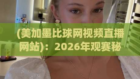 (美加墨比球网视频直播网站)：2026年观赛秘籍与避坑指南