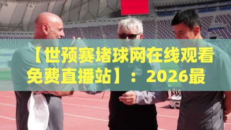【世预赛堵球网在线观看免费直播站】：2026最全观赛指南，球迷必看！