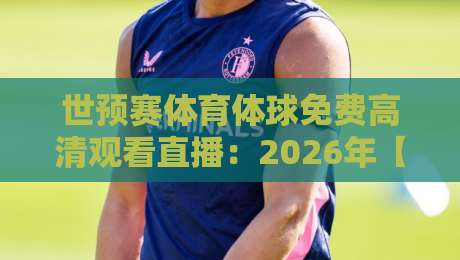 世预赛体育体球免费高清观看直播：2026年【世预赛】免费高清直播平台实测对比，球迷必看指南（附避坑攻略）
