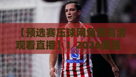 【预选赛压球网免费高清观看直播】！2026最强观赛指南来了