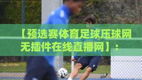 【预选赛体育足球压球网无插件在线直播网】: 2026年观赛新体验！在哪里看预选赛最稳？