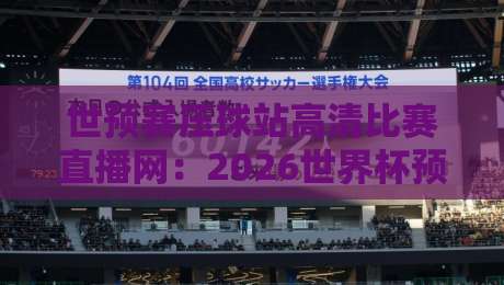 世预赛压球站高清比赛直播网：2026世界杯预选赛终极观赛指南