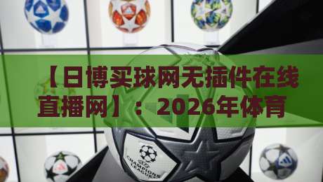 【日博买球网无插件在线直播网】：2026年体育迷的终极看球神器，高清流畅不卡顿