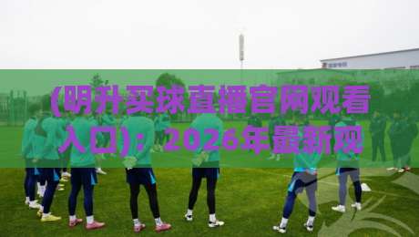 (明升买球直播官网观看入口)：2026年最新观赛入口与使用指南
