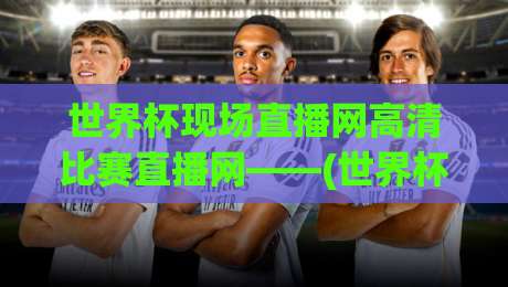 世界杯现场直播网高清比赛直播网——(世界杯现场直播网) 2026年看球指南：这些高清直播源你试过吗？