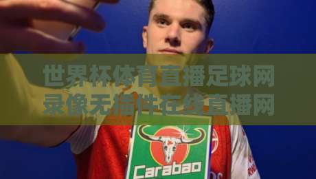 世界杯体育直播足球网录像无插件在线直播网，2026年观赛党必收的3个冷门技巧【世界杯体育直播足球网录像无插件在线直播网】