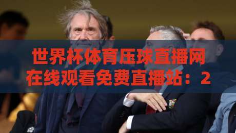 世界杯体育压球直播网在线观看免费直播站：2026年球迷必看的五大实用技巧