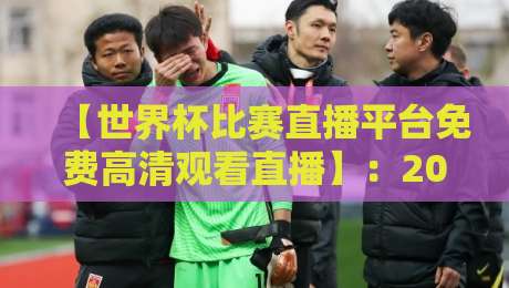 【世界杯比赛直播平台免费高清观看直播】：2026年观赛指南与实用技巧