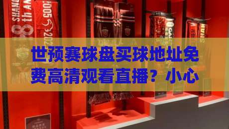 世预赛球盘买球地址免费高清观看直播？小心陷阱！(世预赛球盘)