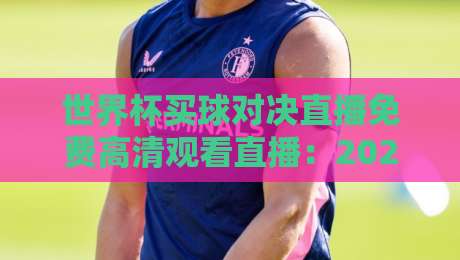 世界杯买球对决直播免费高清观看直播：2026年世界杯观赛全攻略