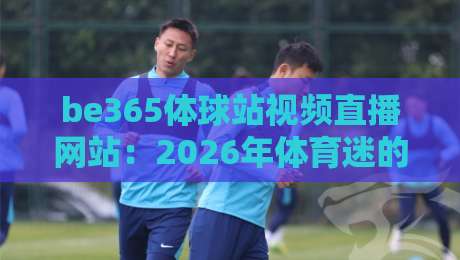 be365体球站视频直播网站：2026年体育迷的观赛新大陆，你试过没？