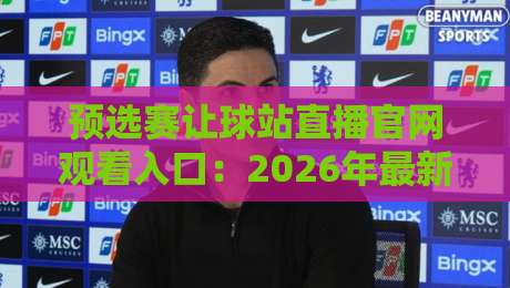 预选赛让球站直播官网观看入口：2026年最新指南与避坑技巧