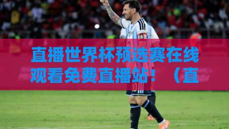 直播世界杯预选赛在线观看免费直播站！（直播世界杯预选赛）2026年球迷必藏指南