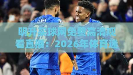 明升买球网免费高清观看直播：2026年体育迷必看的观赛神器（亲测推荐）