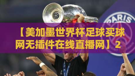 【美加墨世界杯足球买球网无插件在线直播网】2026年观赛指南：如何找到最流畅的免费直播？