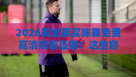 2026美加墨买球赛免费高清观看直播！这些官方渠道让你不花一分钱看全场