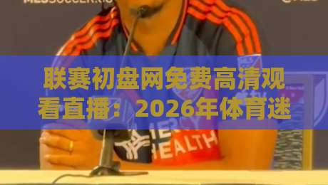 联赛初盘网免费高清观看直播：2026年体育迷必备的观赛神器