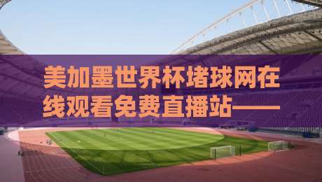 美加墨世界杯堵球网在线观看免费直播站——2026球迷必备观赛指南