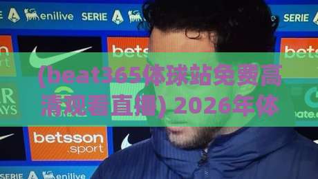 (beat365体球站免费高清观看直播) 2026年体育迷必看指南