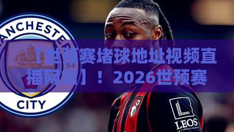 【世预赛堵球地址视频直播网站】！2026世预赛观赛指南：避开拥堵，高清流畅看国足