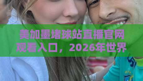 美加墨堵球站直播官网观看入口，2026年世界杯观赛指南来了！
