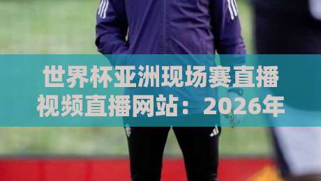 世界杯亚洲现场赛直播视频直播网站：2026年最全观赛指南，球迷必看！