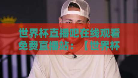 世界杯直播吧在线观看免费直播站：【世界杯直播吧】2026观赛指南，这几个平台真香！