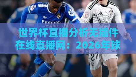 世界杯直播分析无插件在线直播网：2026年球迷实测报告，这3个平台免费还带实时战术解析（世界杯直播分析无插件在线直播网）。