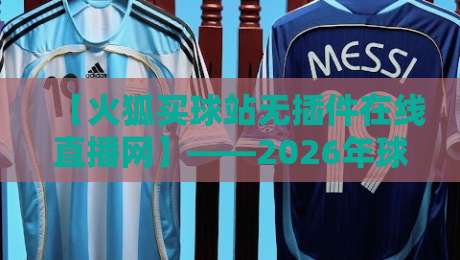 【火狐买球站无插件在线直播网】——2026年球迷观赛新选择？