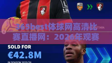 365best体球网高清比赛直播网：2026年观赛新体验，高清流畅无卡顿