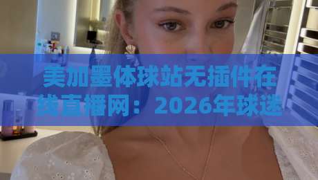 美加墨体球站无插件在线直播网：2026年球迷必备的观赛神器