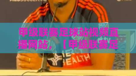 甲级联赛足球站视频直播网站，【甲级联赛足球站视频直播网站】2026年观赛新选择