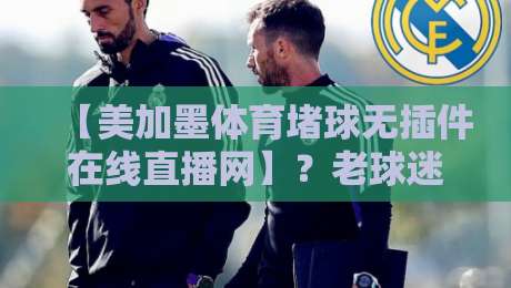 【美加墨体育堵球无插件在线直播网】？老球迷告诉你2026年怎么看比赛