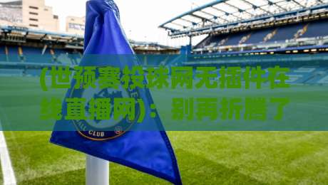 (世预赛投球网无插件在线直播网)：别再折腾了，2026世预赛就该这么看
