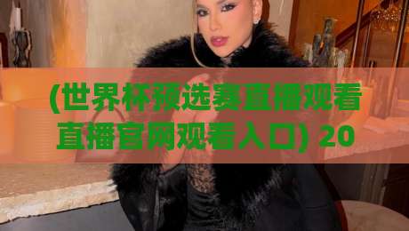 (世界杯预选赛直播观看直播官网观看入口) 2026年最全观赛入口大汇总