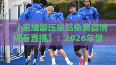 【美加墨压球站免费高清观看直播】：2026年世界杯观赛全攻略与实用技巧（美加墨压球站）