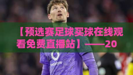 【预选赛足球买球在线观看免费直播站】——2026年最新观赛指南