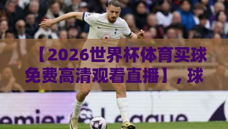 【2026世界杯体育买球免费高清观看直播】, 球迷福音！教你如何免费畅享高清画面