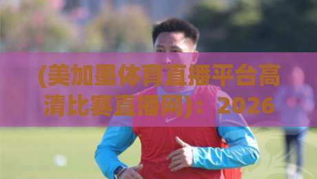 (美加墨体育直播平台高清比赛直播网)：2026年观赛新体验，这些隐藏功能你一定要知道