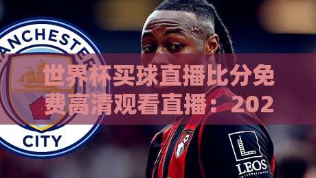 世界杯买球直播比分免费高清观看直播：2026年球迷必备的观赛指南与避坑攻略